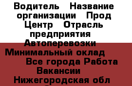 Водитель › Название организации ­ Прод Центр › Отрасль предприятия ­ Автоперевозки › Минимальный оклад ­ 20 000 - Все города Работа » Вакансии   . Нижегородская обл.,Саров г.